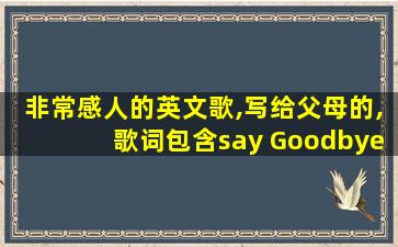 非常感人的英文歌,写给父母的,歌词包含say Goodbye